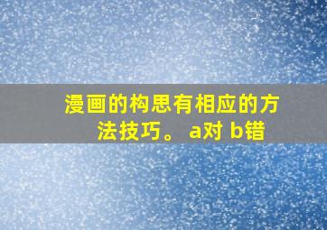 漫画的构思有相应的方法技巧。 a对 b错